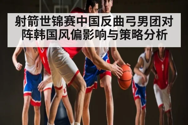 射箭世锦赛中国反曲弓男团对阵韩国风偏影响与策略分析 - C7APP